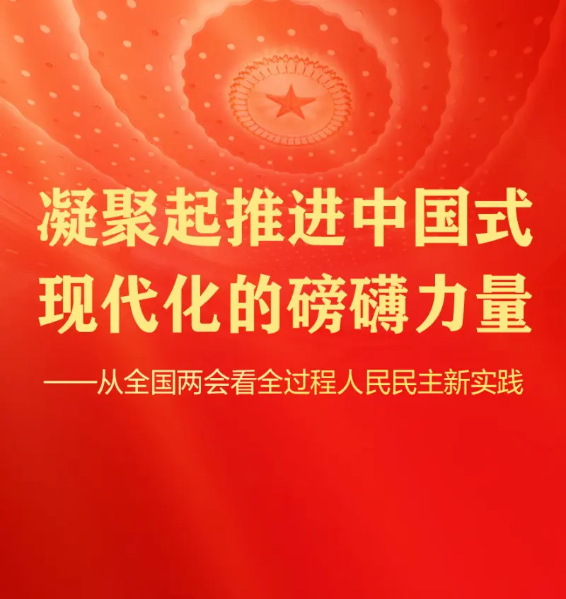 凝聚起推进中国式现代化的磅礴力量——从全国两会看全过程人民民主新实践